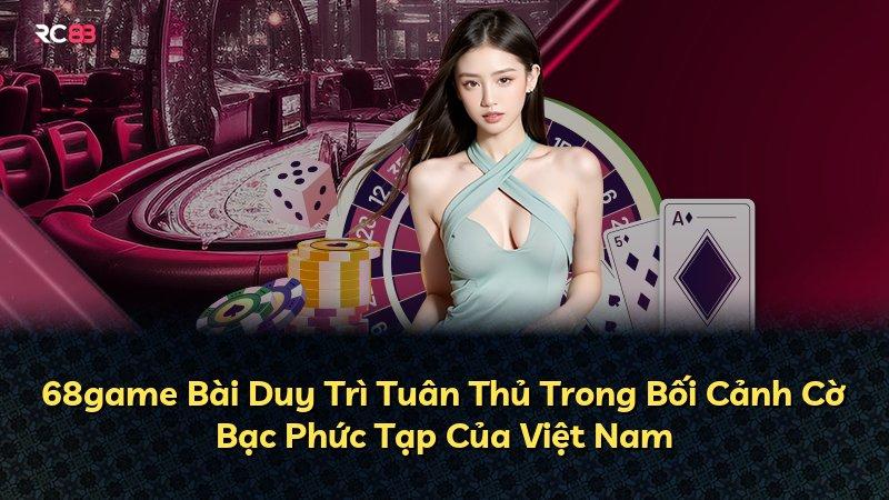 68game Bài Duy Trì Tuân Thủ Trong Bối Cảnh Cờ Bạc Phức Tạp Của Việt Nam