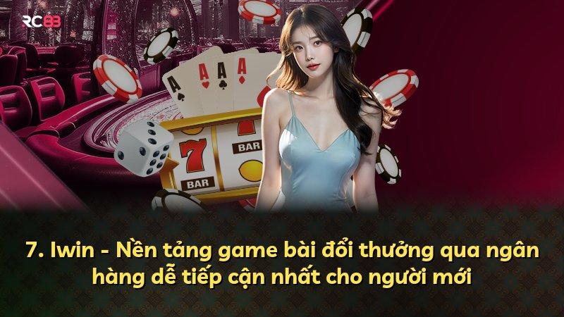 7. Iwin - Nền tảng game bài đổi thưởng qua ngân hàng dễ tiếp cận nhất cho người mới