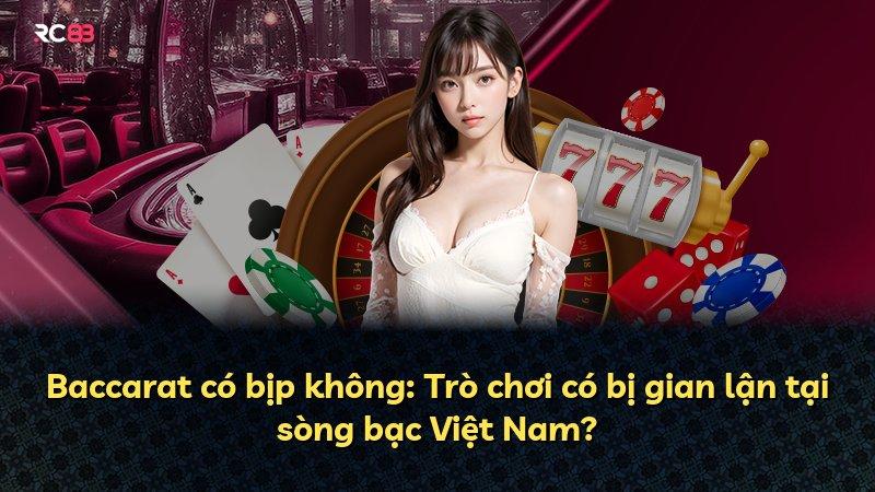 Baccarat có bịp không: Trò chơi có bị gian lận tại sòng bạc Việt Nam?
