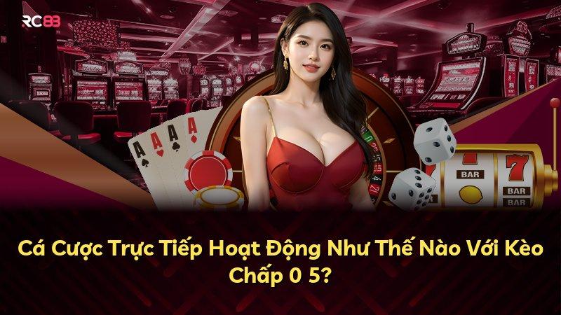 Cá Cược Trực Tiếp Hoạt Động Như Thế Nào Với Kèo Chấp 0 5?