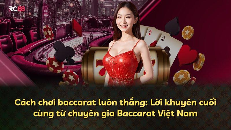 Cách chơi baccarat luôn thắng: Lời khuyên cuối cùng từ chuyên gia Baccarat Việt Nam