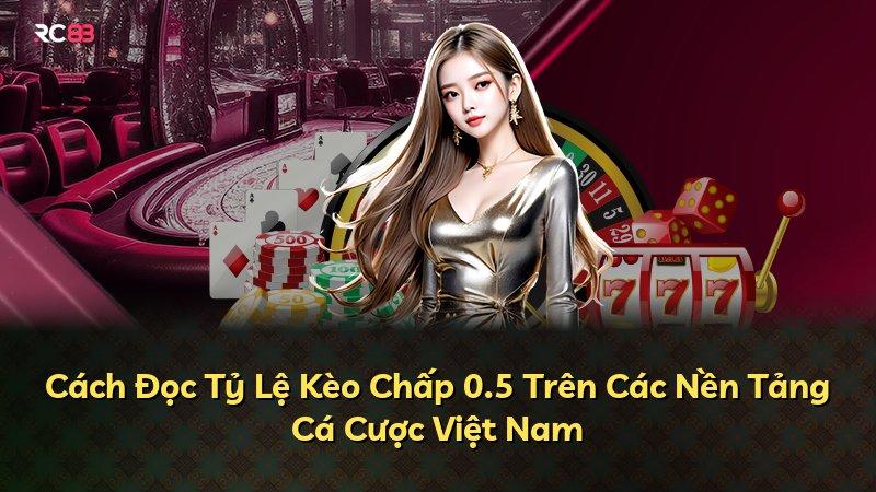 Cách Đọc Tỷ Lệ Kèo Chấp 0.5 Trên Các Nền Tảng Cá Cược Việt Nam