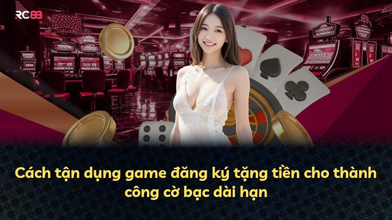 Cách tận dụng game đăng ký tặng tiền cho thành công cờ bạc dài hạn