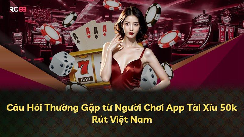 Câu Hỏi Thường Gặp từ Người Chơi App Tài Xỉu 50k Rút Việt Nam