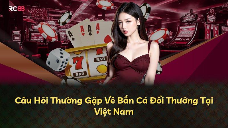 Câu Hỏi Thường Gặp Về Bắn Cá Đổi Thưởng Tại Việt Nam