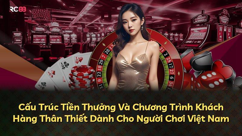 Cấu Trúc Tiền Thưởng Và Chương Trình Khách Hàng Thân Thiết Dành Cho Người Chơi Việt Nam