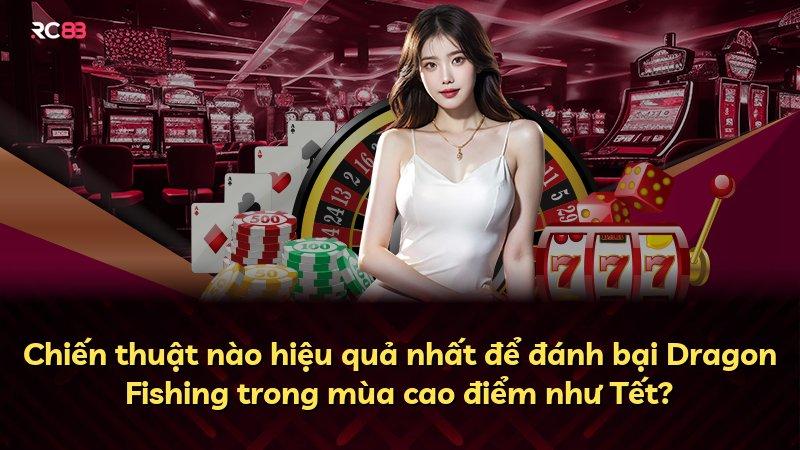 Chiến thuật nào hiệu quả nhất để đánh bại Dragon Fishing trong mùa cao điểm như Tết?