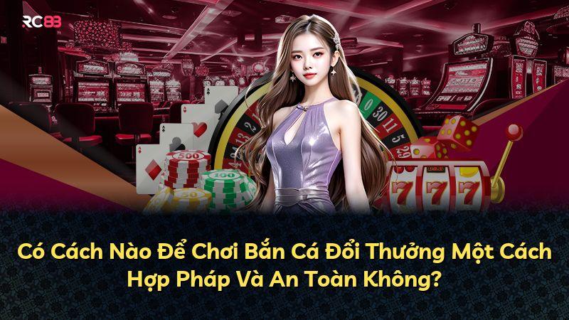 Có Cách Nào Để Chơi Bắn Cá Đổi Thưởng Một Cách Hợp Pháp Và An Toàn Không?
