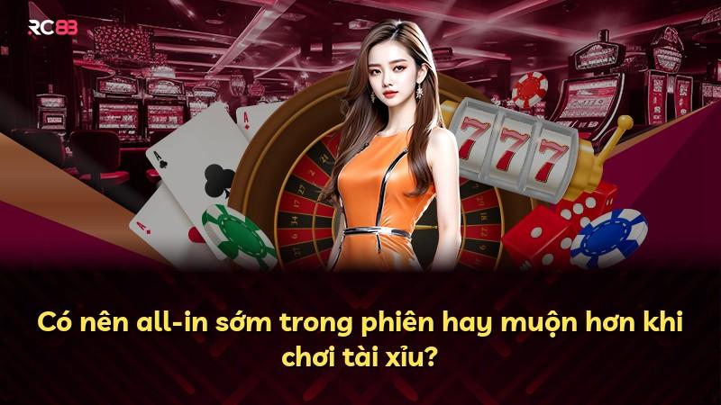 Có nên all-in sớm trong phiên hay muộn hơn khi chơi tài xỉu?