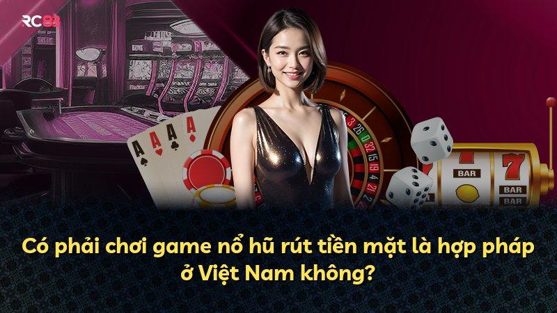Có phải chơi game nổ hũ rút tiền mặt là hợp pháp ở Việt Nam không?