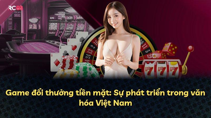 Game đổi thưởng tiền mặt: Sự phát triển trong văn hóa Việt Nam