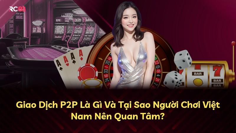 Giao Dịch P2P Là Gì Và Tại Sao Người Chơi Việt Nam Nên Quan Tâm?