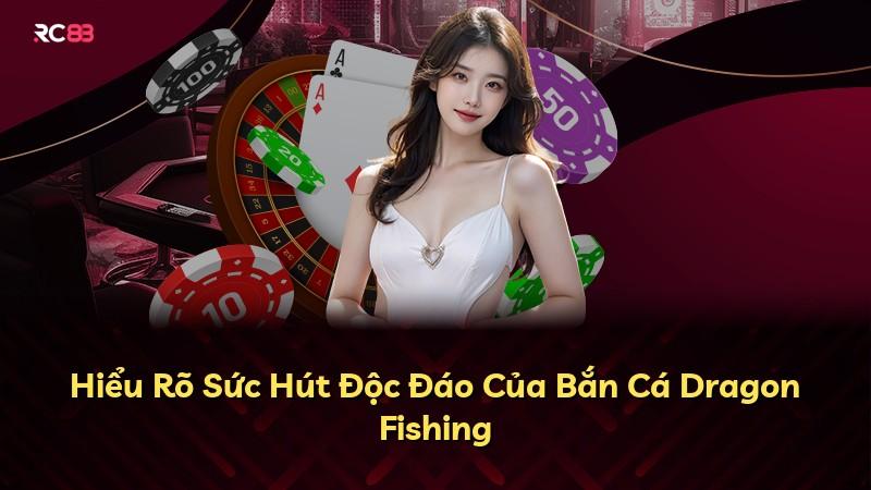 Hiểu Rõ Sức Hút Độc Đáo Của Bắn Cá Dragon Fishing