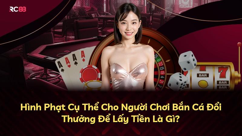 Hình Phạt Cụ Thể Cho Người Chơi Bắn Cá Đổi Thưởng Để Lấy Tiền Là Gì?