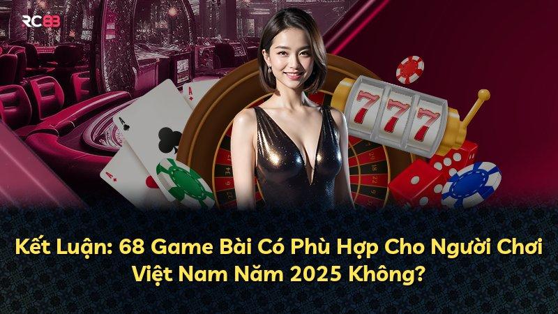Kết Luận: 68 Game Bài Có Phù Hợp Cho Người Chơi Việt Nam Năm 2025 Không?