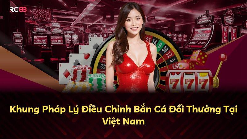 Khung Pháp Lý Điều Chỉnh Bắn Cá Đổi Thưởng Tại Việt Nam