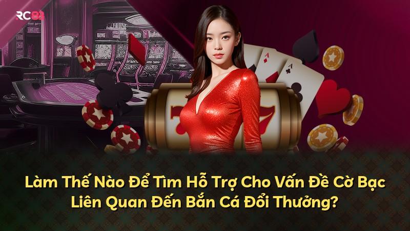 Làm Thế Nào Để Tìm Hỗ Trợ Cho Vấn Đề Cờ Bạc Liên Quan Đến Bắn Cá Đổi Thưởng?