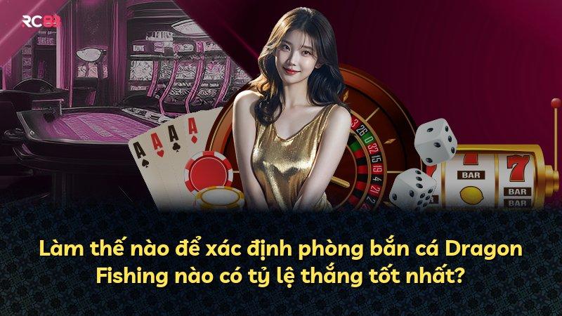 Làm thế nào để xác định phòng bắn cá Dragon Fishing nào có tỷ lệ thắng tốt nhất?