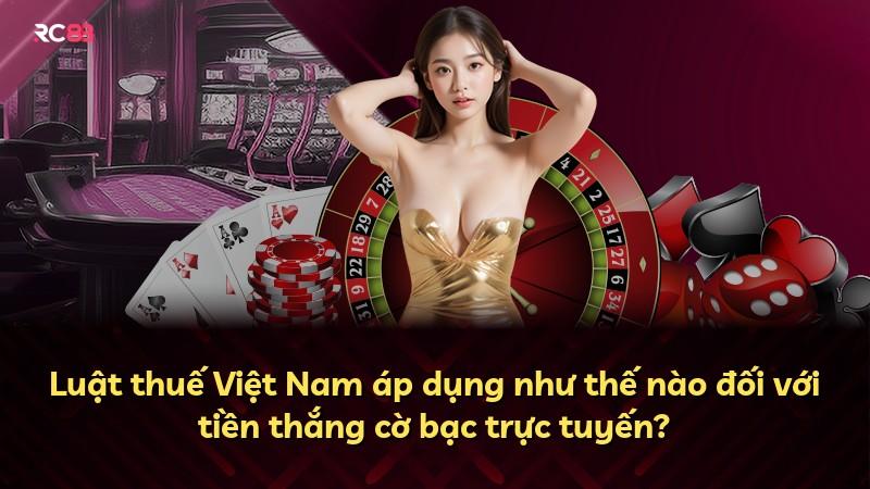 Luật thuế Việt Nam áp dụng như thế nào đối với tiền thắng cờ bạc trực tuyến?