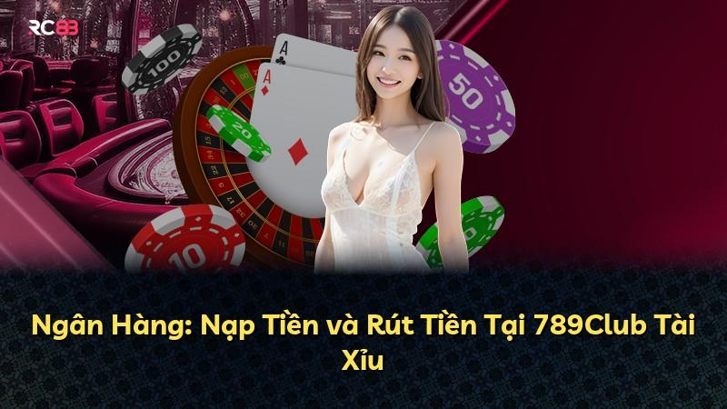 Ngân Hàng: Nạp Tiền và Rút Tiền Tại 789Club Tài Xỉu