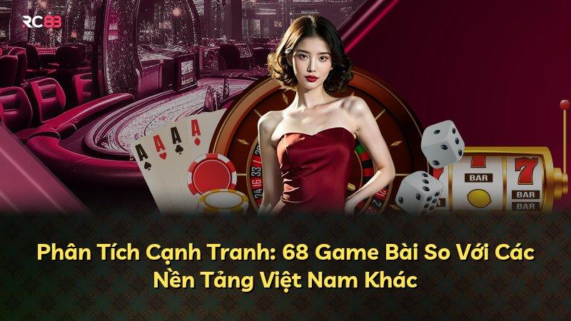 Phân Tích Cạnh Tranh: 68 Game Bài So Với Các Nền Tảng Việt Nam Khác
