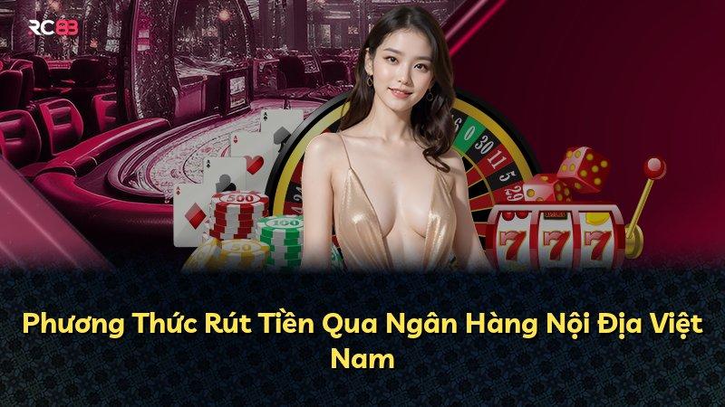 Phương Thức Rút Tiền Qua Ngân Hàng Nội Địa Việt Nam