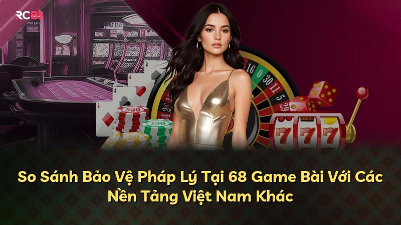 So Sánh Bảo Vệ Pháp Lý Tại 68 Game Bài Với Các Nền Tảng Việt Nam Khác