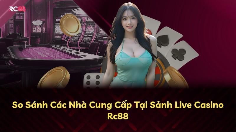 So Sánh Các Nhà Cung Cấp Tại Sảnh Live Casino Rc88