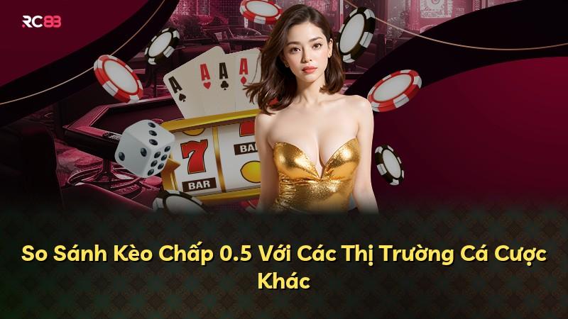 So Sánh Kèo Chấp 0.5 Với Các Thị Trường Cá Cược Khác