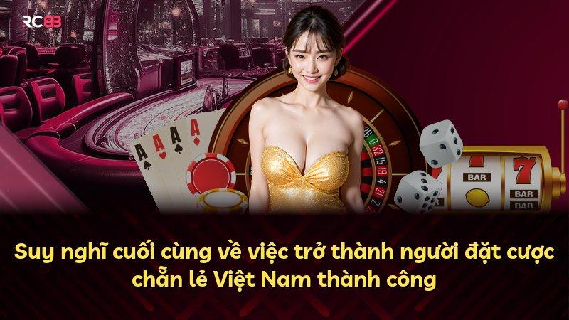 Suy nghĩ cuối cùng về việc trở thành người đặt cược chẵn lẻ Việt Nam thành công