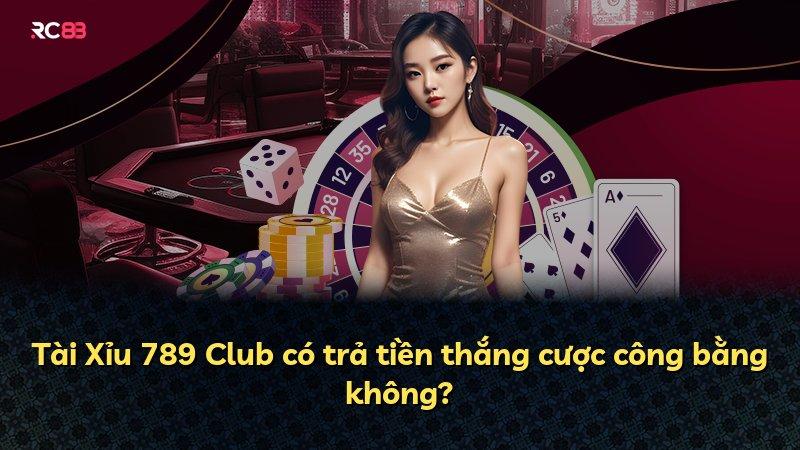 Tài Xỉu 789 Club có trả tiền thắng cược công bằng không?