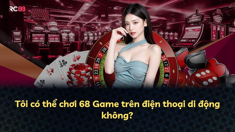 Tôi có thể chơi 68 Game trên điện thoại di động không?