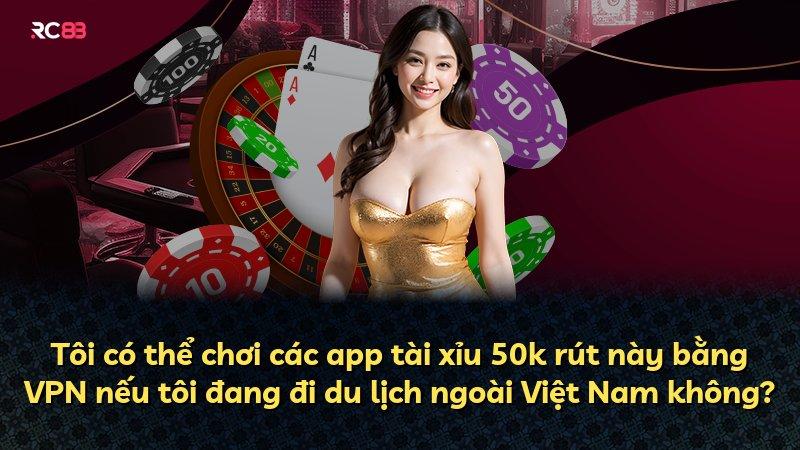 Tôi có thể chơi các app tài xỉu 50k rút này bằng VPN nếu tôi đang đi du lịch ngoài Việt Nam không?