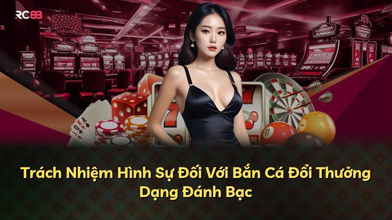 Trách Nhiệm Hình Sự Đối Với Bắn Cá Đổi Thưởng Dạng Đánh Bạc