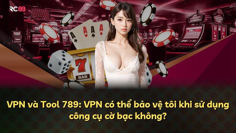 VPN và Tool 789: VPN có thể bảo vệ tôi khi sử dụng công cụ cờ bạc không?