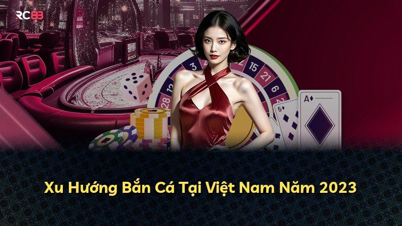 Xu Hướng Bắn Cá Tại Việt Nam Năm 2023
