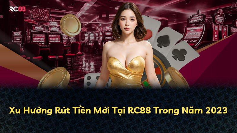 Xu Hướng Rút Tiền Mới Tại RC88 Trong Năm 2023