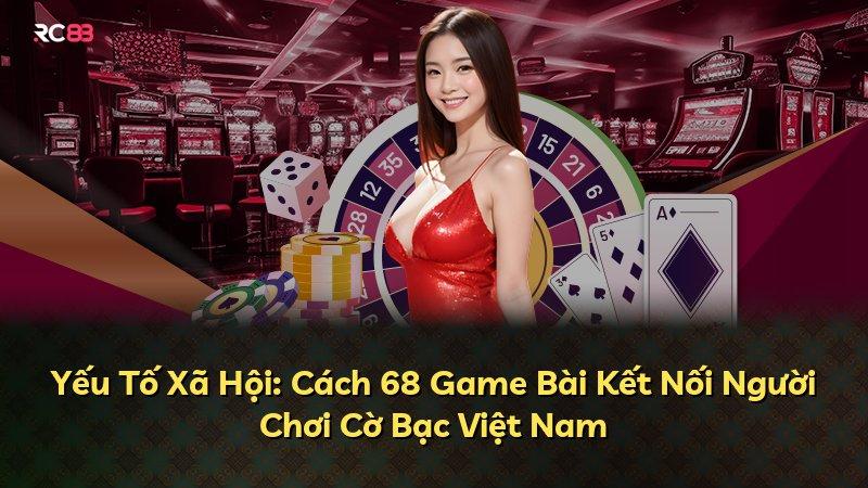 Yếu Tố Xã Hội: Cách 68 Game Bài Kết Nối Người Chơi Cờ Bạc Việt Nam
